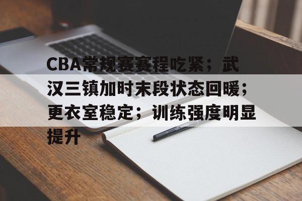 CBA常规赛赛程吃紧；武汉三镇加时末段状态回暖；更衣室稳定；训练强度明显提升的简单介绍-凯时app下载